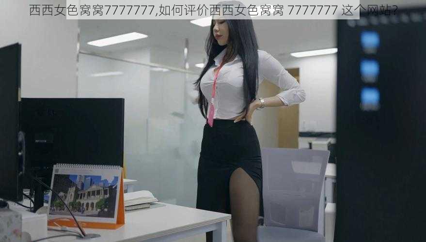 西西女色窝窝7777777,如何评价西西女色窝窝 7777777 这个网站？