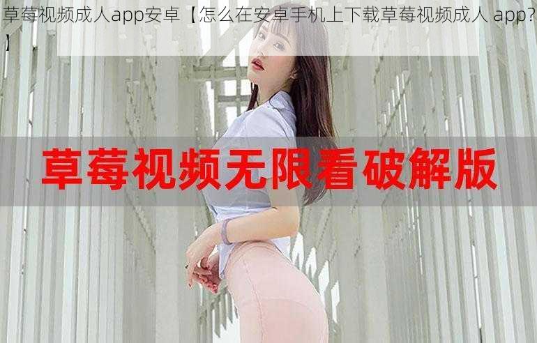 草莓视频成人app安卓【怎么在安卓手机上下载草莓视频成人 app？】