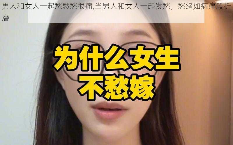 男人和女人一起愁愁愁很痛,当男人和女人一起发愁，愁绪如病痛般折磨