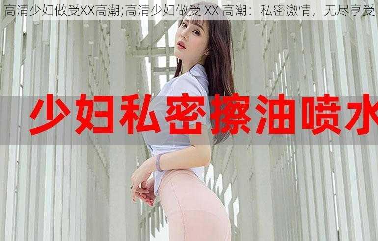 高清少妇做受XX高潮;高清少妇做受 XX 高潮：私密激情，无尽享受