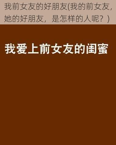 我前女友的好朋友(我的前女友，她的好朋友，是怎样的人呢？)