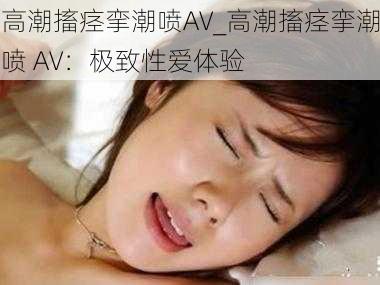 高潮搐痉挛潮喷AV_高潮搐痉挛潮喷 AV：极致性爱体验