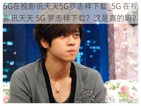 5G在视影讯天天5G罗志祥下载_5G 在视影讯天天 5G 罗志祥下载？这是真的吗？