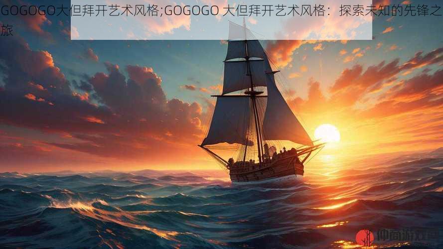 GOGOGO大但拜开艺术风格;GOGOGO 大但拜开艺术风格：探索未知的先锋之旅