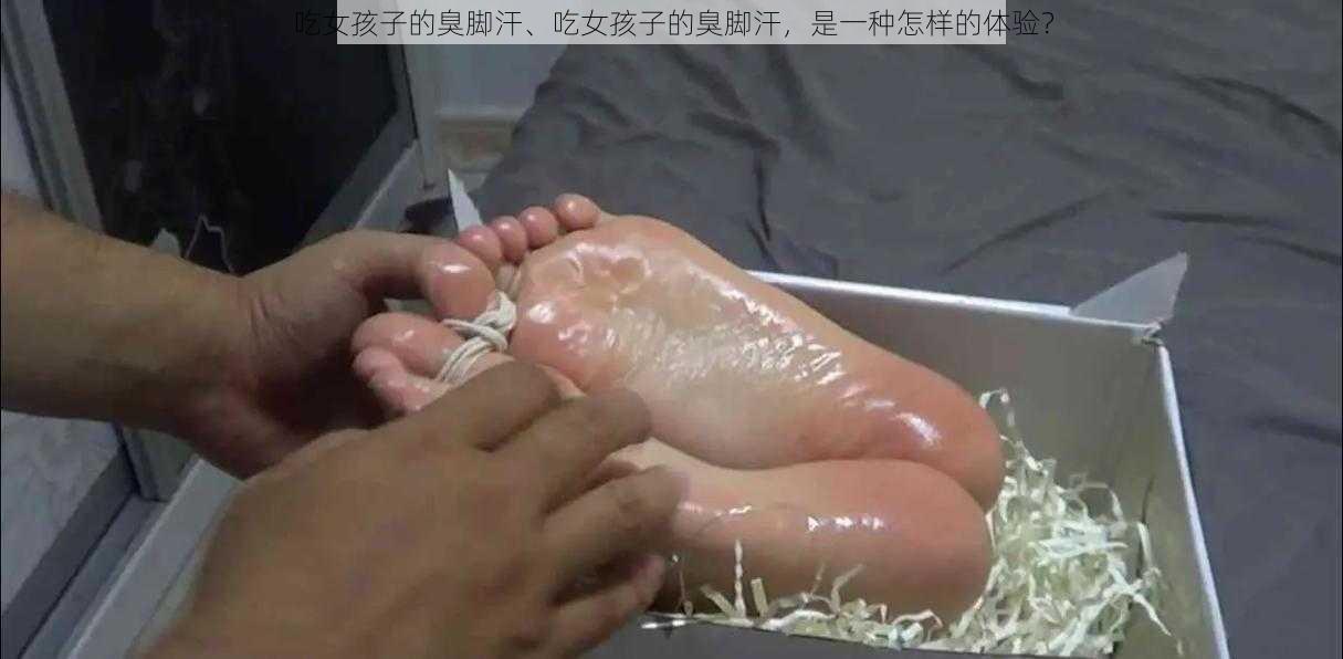 吃女孩子的臭脚汗、吃女孩子的臭脚汗，是一种怎样的体验？