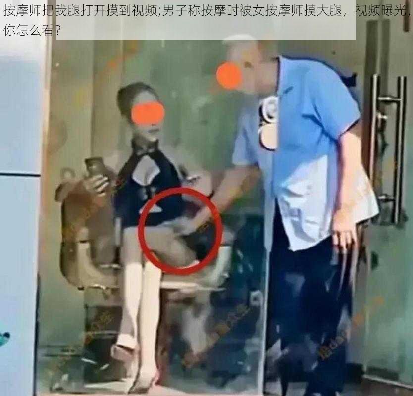 按摩师把我腿打开摸到视频;男子称按摩时被女按摩师摸大腿，视频曝光，你怎么看？