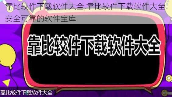 靠比较件下载软件大全,靠比较件下载软件大全：安全可靠的软件宝库