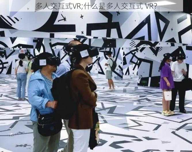 多人交互式VR;什么是多人交互式 VR？