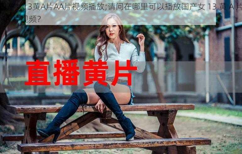 国产女13黄A片AA片视频播放;请问在哪里可以播放国产女 13 黄 A 片 AA 片视频？