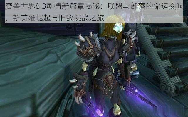 魔兽世界8.3剧情新篇章揭秘：联盟与部落的命运交响，新英雄崛起与旧敌挑战之旅