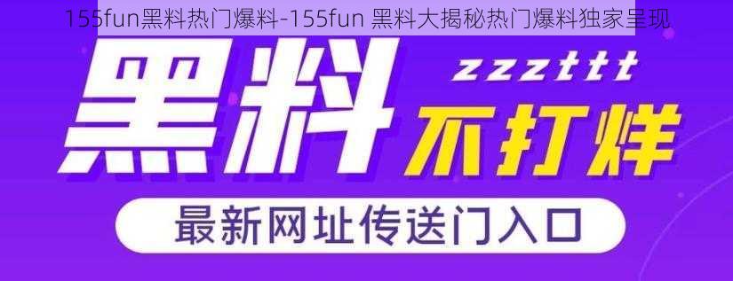 155fun黑料热门爆料-155fun 黑料大揭秘热门爆料独家呈现