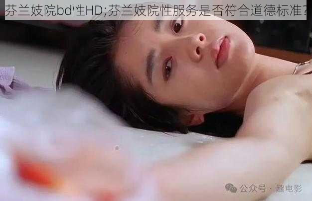 芬兰妓院bd性HD;芬兰妓院性服务是否符合道德标准？