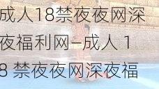 成人18禁夜夜网深夜福利网—成人 18 禁夜夜网深夜福利网，带来极致体验