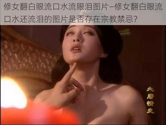 修女翻白眼流口水流眼泪图片—修女翻白眼流口水还流泪的图片是否存在宗教禁忌？