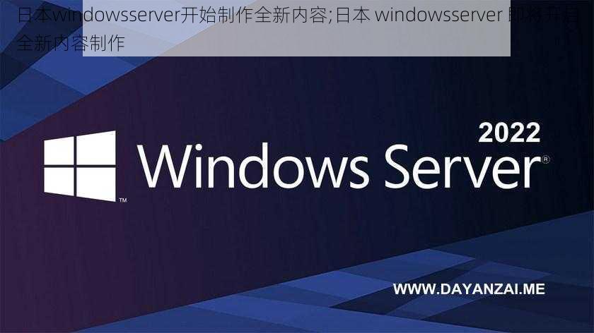 日本windowsserver开始制作全新内容;日本 windowsserver 即将开启全新内容制作