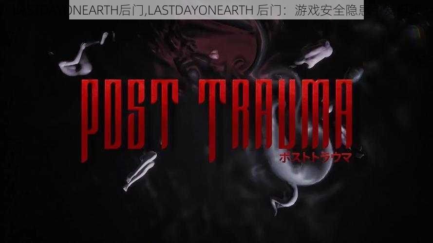 LASTDAYONEARTH后门,LASTDAYONEARTH 后门：游戏安全隐患引发担忧