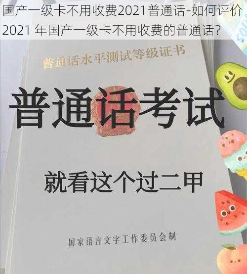 国产一级卡不用收费2021普通话-如何评价 2021 年国产一级卡不用收费的普通话？