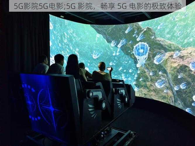 5G影院5G电影;5G 影院，畅享 5G 电影的极致体验