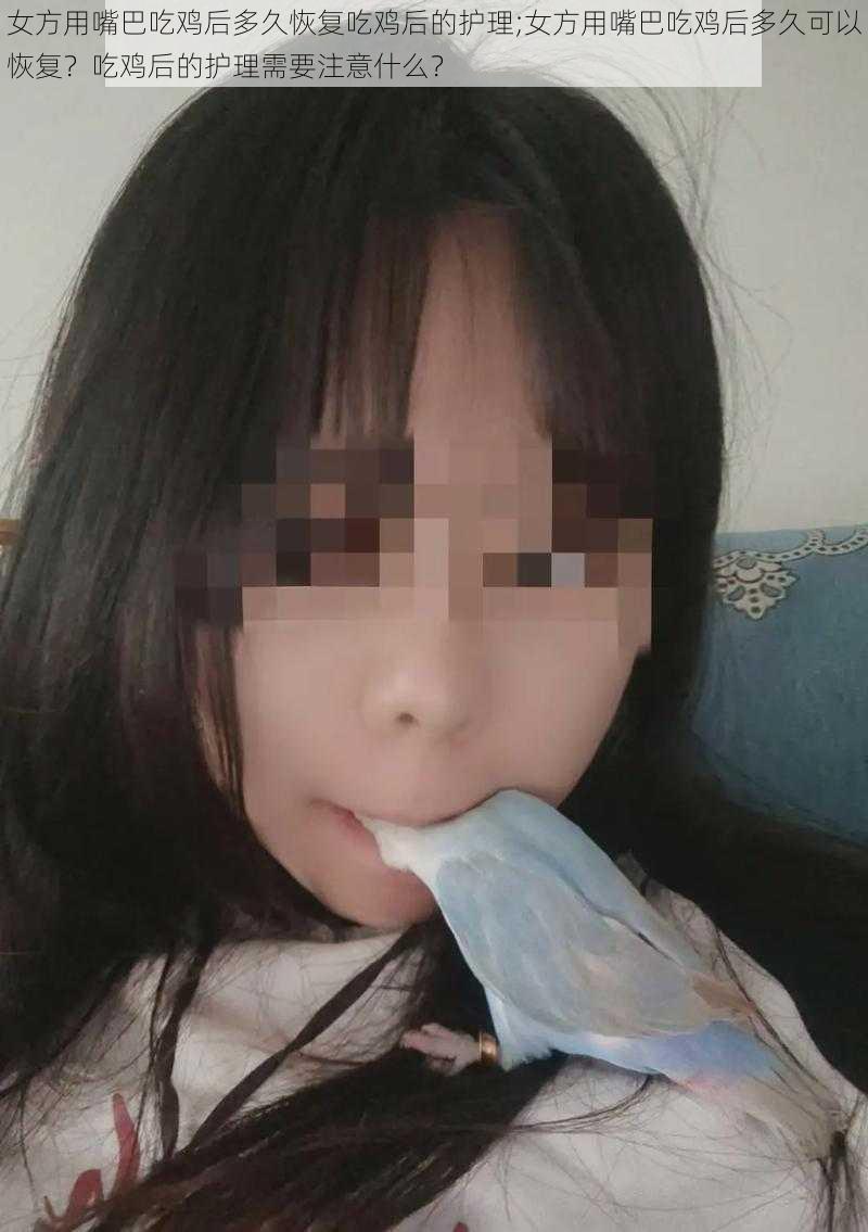 女方用嘴巴吃鸡后多久恢复吃鸡后的护理;女方用嘴巴吃鸡后多久可以恢复？吃鸡后的护理需要注意什么？