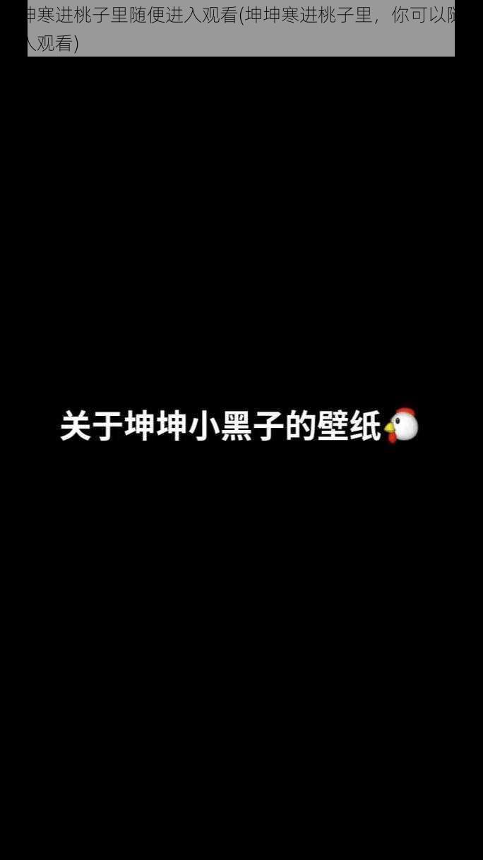 坤坤寒进桃子里随便进入观看(坤坤寒进桃子里，你可以随便进入观看)