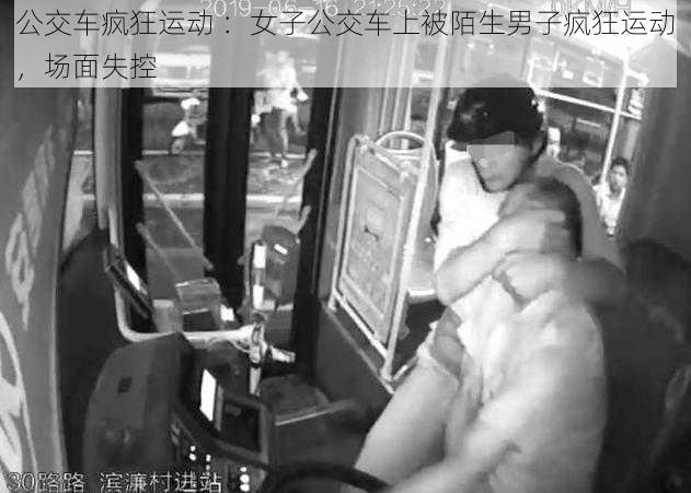 公交车疯狂运动 ：女子公交车上被陌生男子疯狂运动，场面失控