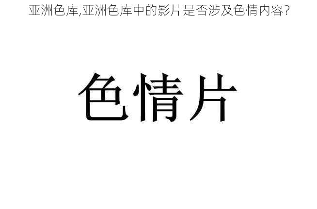 亚洲色库,亚洲色库中的影片是否涉及色情内容？