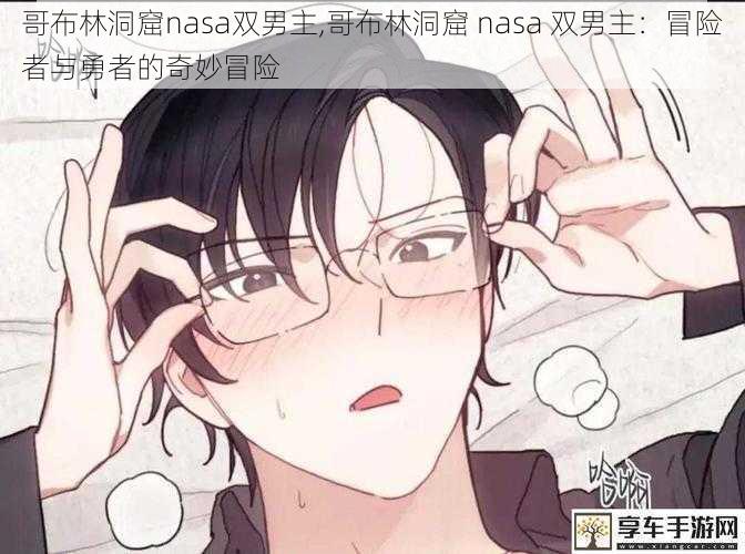 哥布林洞窟nasa双男主,哥布林洞窟 nasa 双男主：冒险者与勇者的奇妙冒险