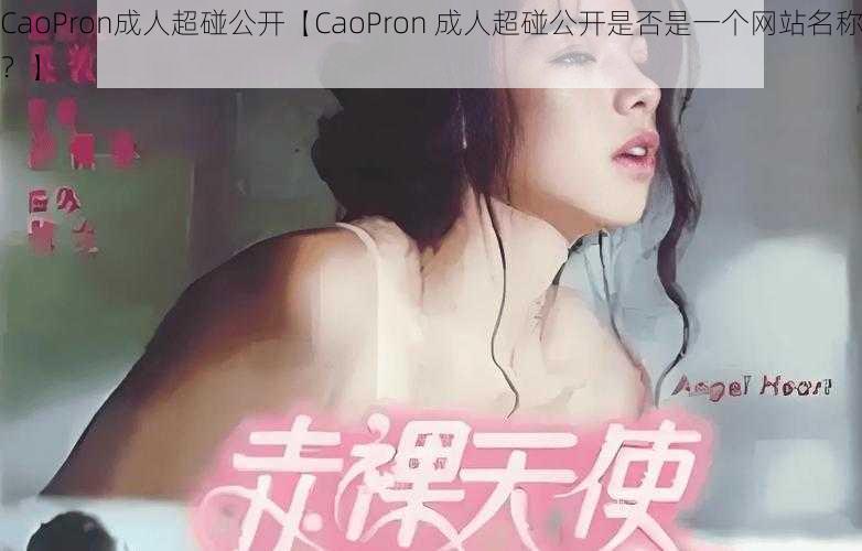 CaoPron成人超碰公开【CaoPron 成人超碰公开是否是一个网站名称？】