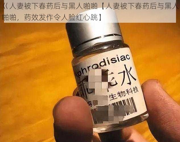 巜人妻被下春药后与黑人啪啪【人妻被下春药后与黑人啪啪，药效发作令人脸红心跳】