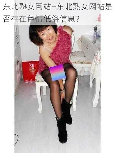 东北熟女网站—东北熟女网站是否存在色情低俗信息？