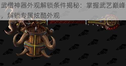 武僧神器外观解锁条件揭秘：掌握武艺巅峰，解锁专属炫酷外观