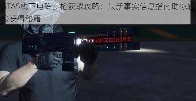 GTA5线下电磁步枪获取攻略：最新事实信息指南助你轻松获得秘籍