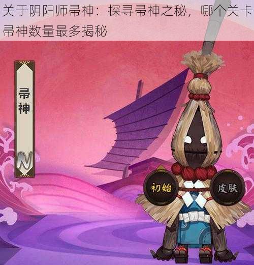 关于阴阳师帚神：探寻帚神之秘，哪个关卡帚神数量最多揭秘